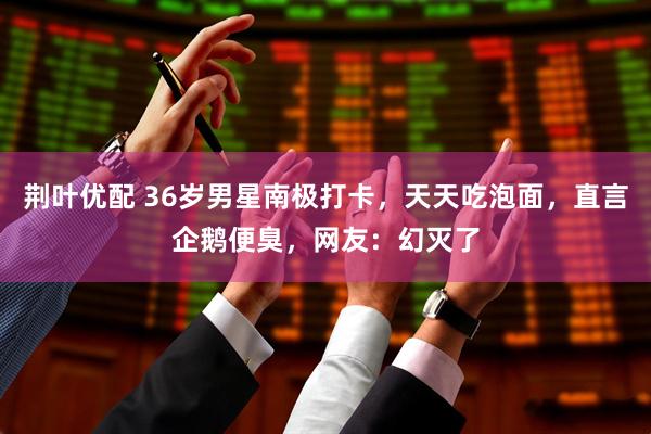 荆叶优配 36岁男星南极打卡，天天吃泡面，直言企鹅便臭，网友：幻灭了