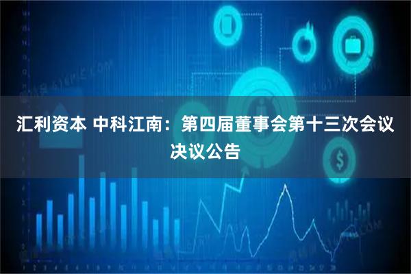 汇利资本 中科江南：第四届董事会第十三次会议决议公告