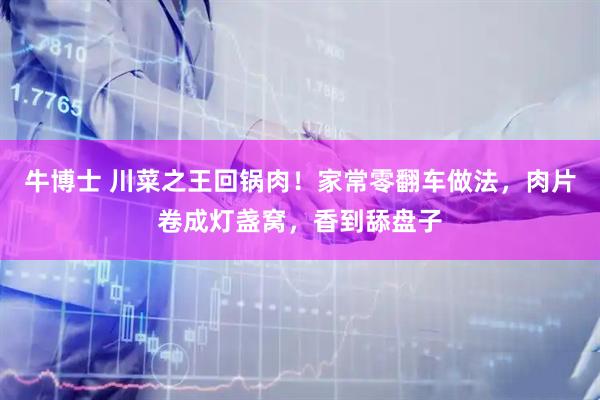 牛博士 川菜之王回锅肉！家常零翻车做法，肉片卷成灯盏窝，香到舔盘子