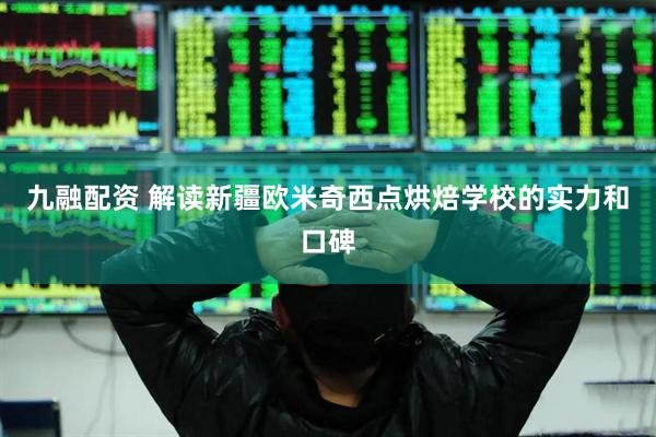 九融配资 解读新疆欧米奇西点烘焙学校的实力和口碑