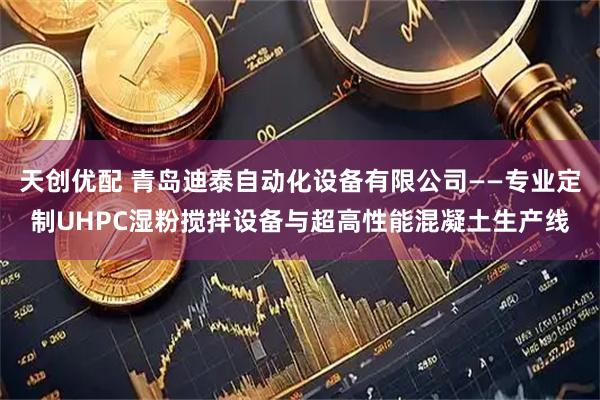 天创优配 青岛迪泰自动化设备有限公司——专业定制UHPC湿粉搅拌设备与超高性能混凝土生产线