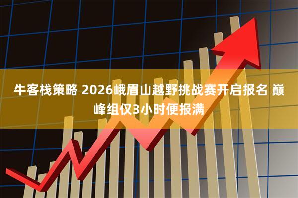牛客栈策略 2026峨眉山越野挑战赛开启报名 巅峰组仅3小时便报满