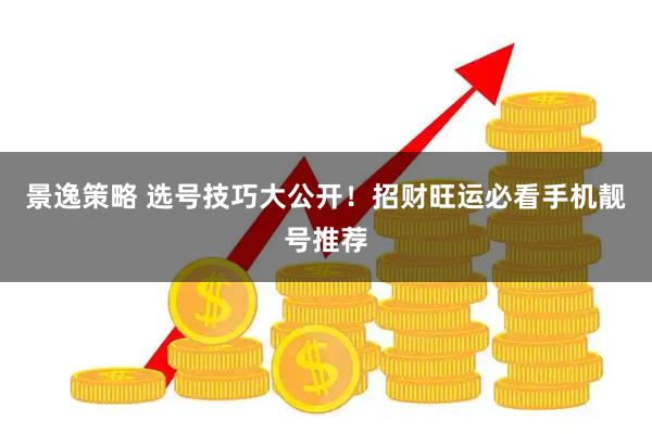 景逸策略 选号技巧大公开！招财旺运必看手机靓号推荐