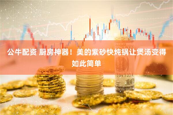 公牛配资 厨房神器！美的紫砂快炖锅让煲汤变得如此简单