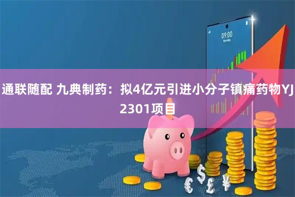 通联随配 九典制药：拟4亿元引进小分子镇痛药物YJ2301项目