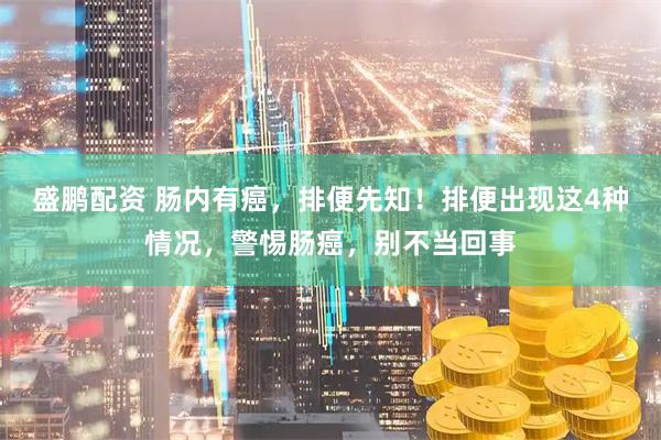 盛鹏配资 肠内有癌，排便先知！排便出现这4种情况，警惕肠癌，别不当回事