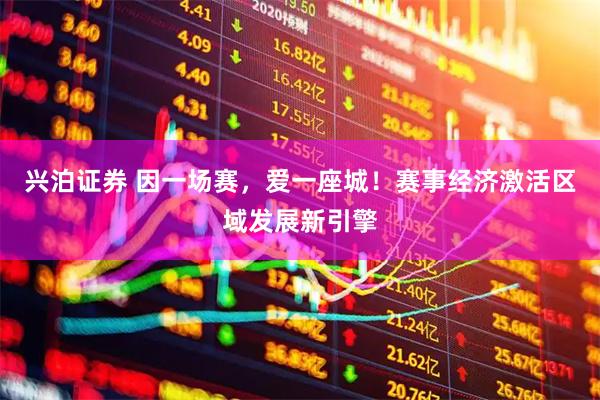兴泊证券 因一场赛，爱一座城！赛事经济激活区域发展新引擎