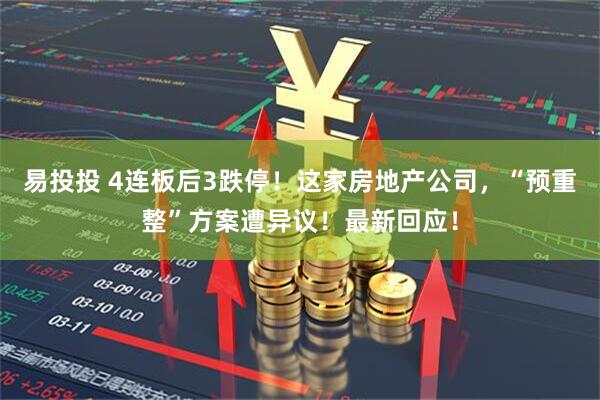 易投投 4连板后3跌停！这家房地产公司，“预重整”方案遭异议！最新回应！