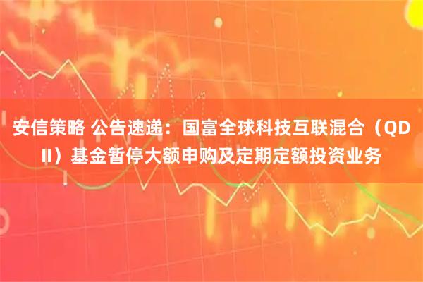 安信策略 公告速递：国富全球科技互联混合（QDII）基金暂停大额申购及定期定额投资业务