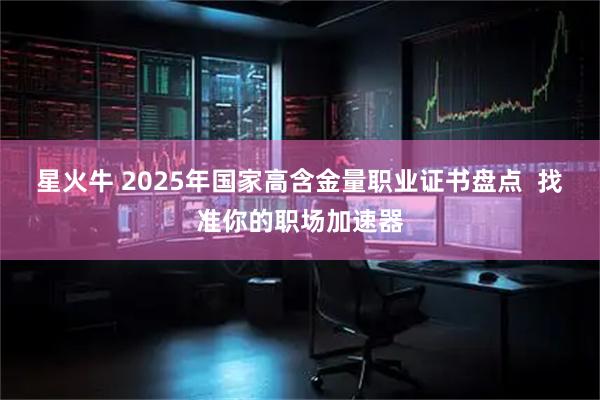 星火牛 2025年国家高含金量职业证书盘点  找准你的职场加速器