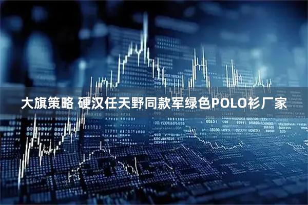 大旗策略 硬汉任天野同款军绿色POLO衫厂家