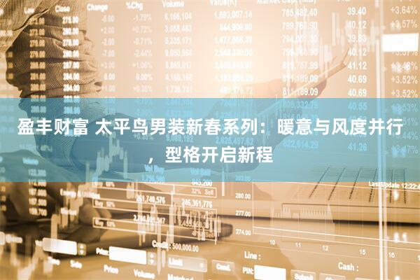 盈丰财富 太平鸟男装新春系列：暖意与风度并行，型格开启新程