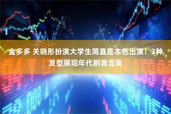 金多多 关晓彤扮演大学生简直是本色出演！3种发型展现年代剧青涩美