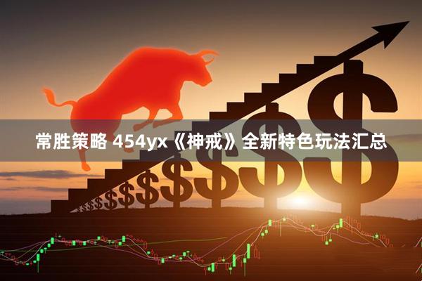 常胜策略 454yx《神戒》全新特色玩法汇总