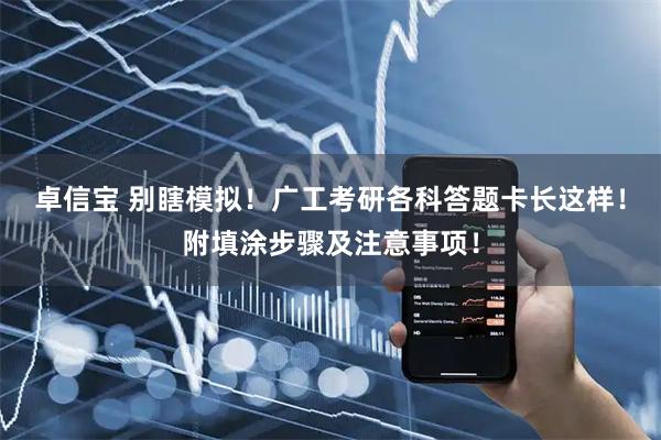 卓信宝 别瞎模拟！广工考研各科答题卡长这样！附填涂步骤及注意事项！