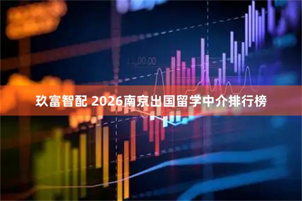 玖富智配 2026南京出国留学中介排行榜
