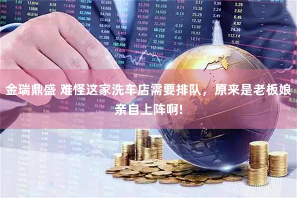 金瑞鼎盛 难怪这家洗车店需要排队，原来是老板娘亲自上阵啊!