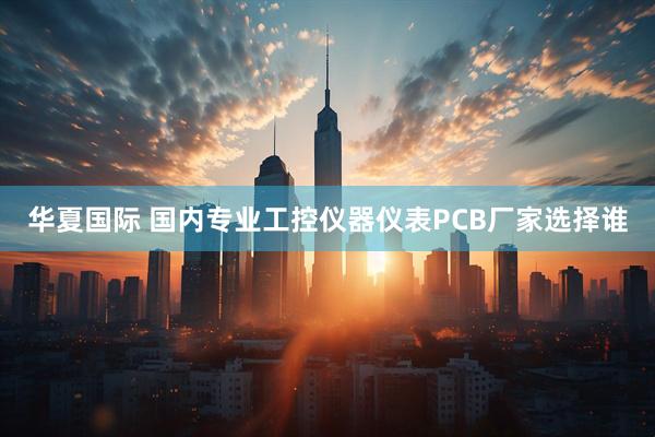 华夏国际 国内专业工控仪器仪表PCB厂家选择谁