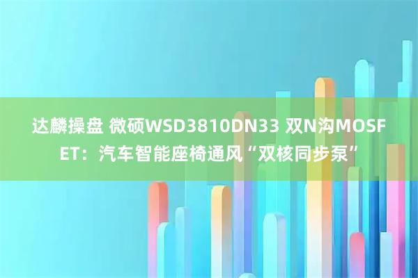 达麟操盘 微硕WSD3810DN33 双N沟MOSFET：汽车智能座椅通风“双核同步泵”