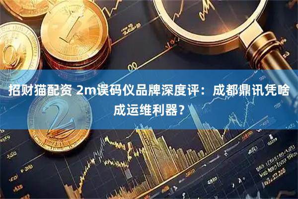 招财猫配资 2m误码仪品牌深度评：成都鼎讯凭啥成运维利器？