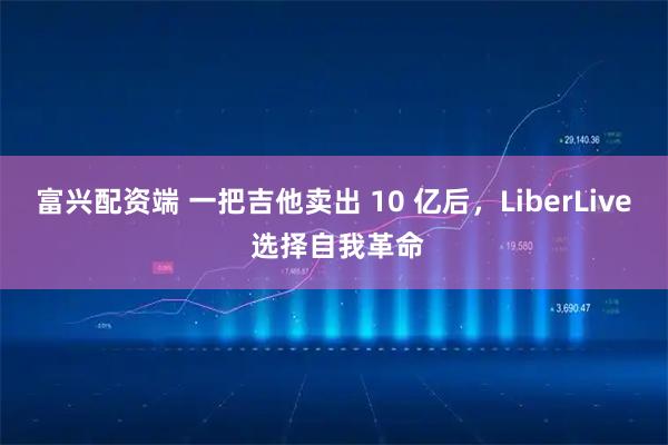 富兴配资端 一把吉他卖出 10 亿后，LiberLive 选择自我革命