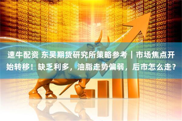 速牛配资 东吴期货研究所策略参考｜市场焦点开始转移！缺乏利多，油脂走势偏弱，后市怎么走？