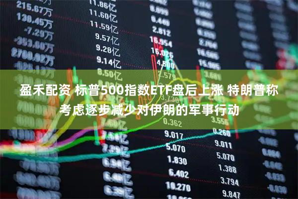盈禾配资 标普500指数ETF盘后上涨 特朗普称考虑逐步减少对伊朗的军事行动