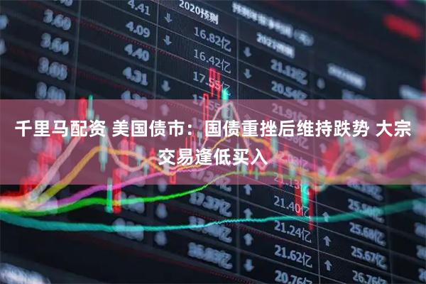 千里马配资 美国债市：国债重挫后维持跌势 大宗交易逢低买入