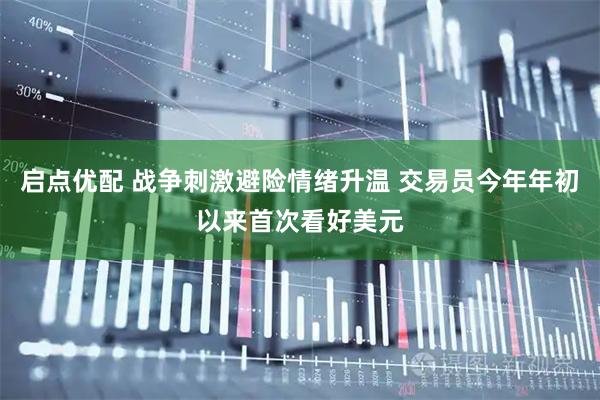 启点优配 战争刺激避险情绪升温 交易员今年年初以来首次看好美元