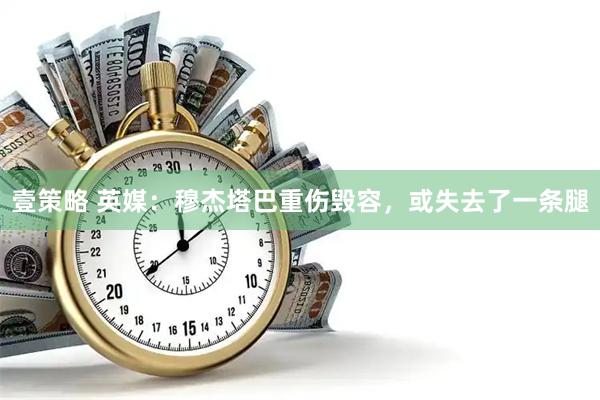 壹策略 英媒：穆杰塔巴重伤毁容，或失去了一条腿