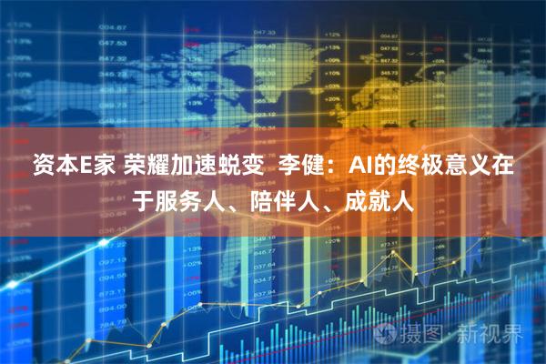 资本E家 荣耀加速蜕变  李健：AI的终极意义在于服务人、陪伴人、成就人
