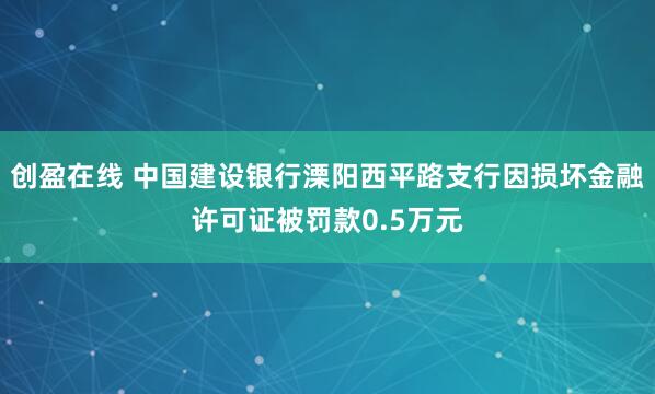 创盈在线 中国建设银行溧阳西平路支行因损坏金融许可证被罚款0.5万元